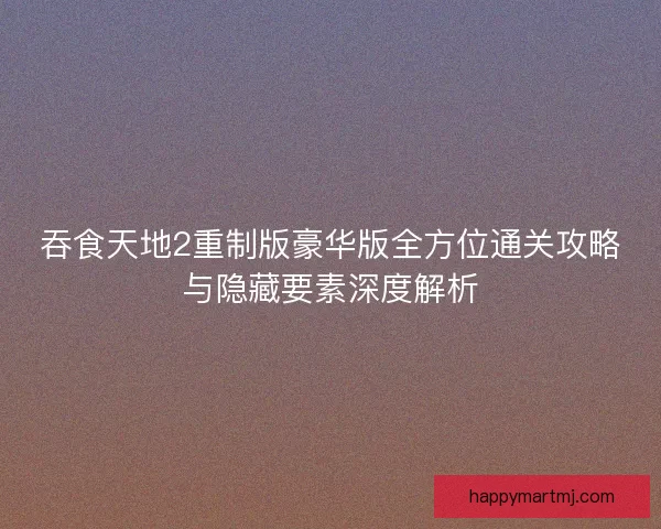 吞食天地2重制版豪华版全方位通关攻略与隐藏要素深度解析
