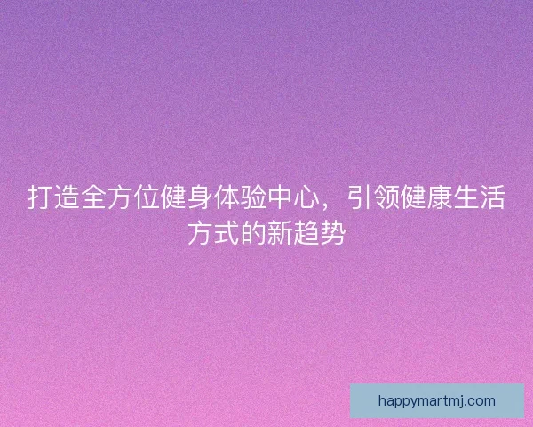 打造全方位健身体验中心，引领健康生活方式的新趋势