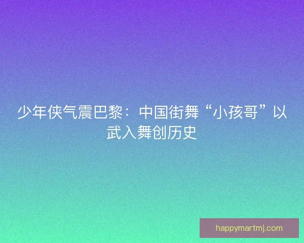 少年侠气震巴黎：中国街舞 “小孩哥” 以武入舞创历史