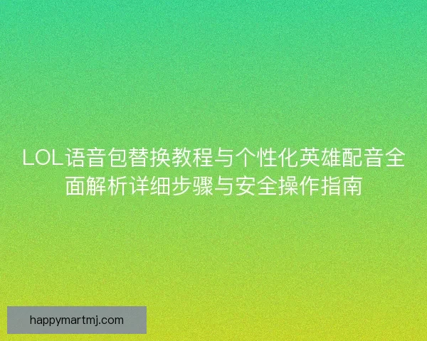 LOL语音包替换教程与个性化英雄配音全面解析详细步骤与安全操作指南