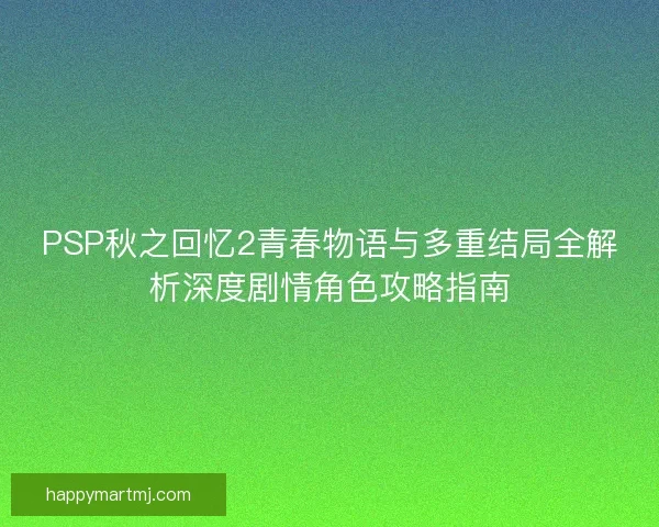 PSP秋之回忆2青春物语与多重结局全解析深度剧情角色攻略指南