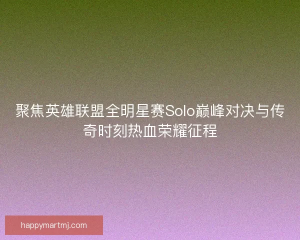 聚焦英雄联盟全明星赛Solo巅峰对决与传奇时刻热血荣耀征程