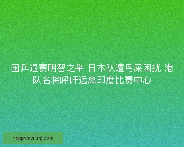 国乒退赛明智之举 日本队遭鸟屎困扰 港队名将呼吁远离印度比赛中心