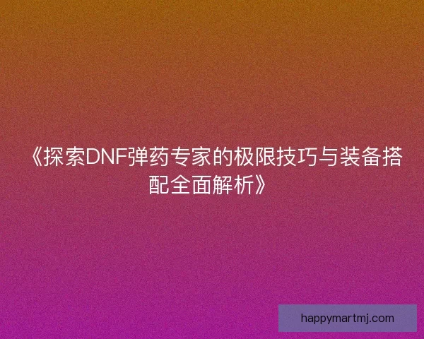 《探索DNF弹药专家的极限技巧与装备搭配全面解析》