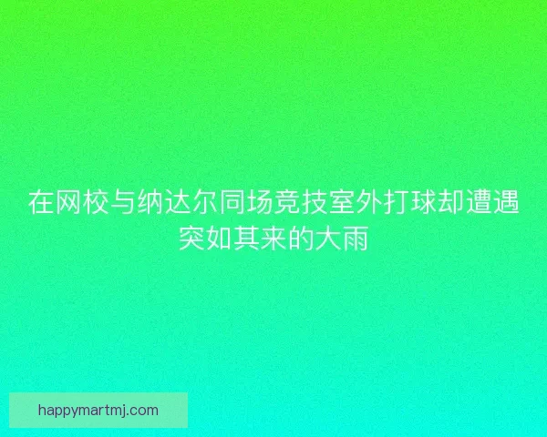 在网校与纳达尔同场竞技室外打球却遭遇突如其来的大雨