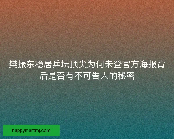 樊振东稳居乒坛顶尖为何未登官方海报背后是否有不可告人的秘密
