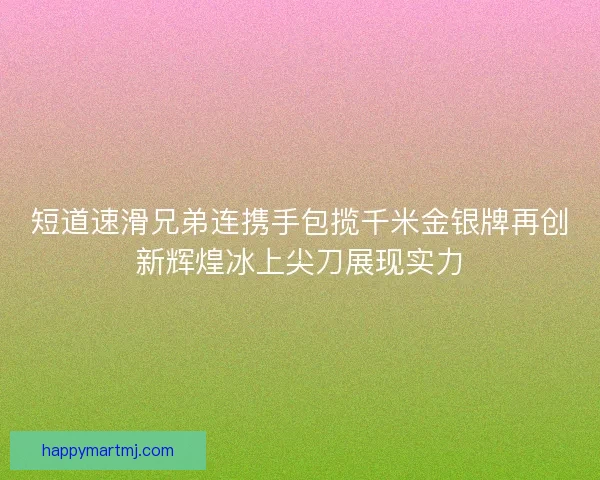 短道速滑兄弟连携手包揽千米金银牌再创新辉煌冰上尖刀展现实力