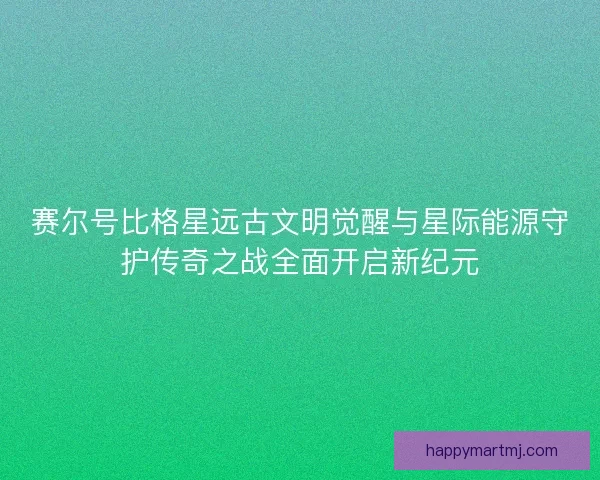 赛尔号比格星远古文明觉醒与星际能源守护传奇之战全面开启新纪元